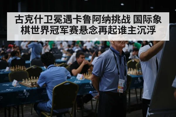 古克什卫冕遇卡鲁阿纳挑战 国际象棋世界冠军赛悬念再起谁主沉浮 | HTH Live